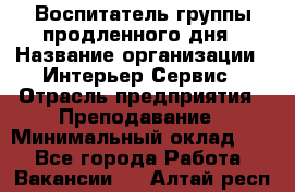 Воспитатель группы продленного дня › Название организации ­ Интерьер-Сервис › Отрасль предприятия ­ Преподавание › Минимальный оклад ­ 1 - Все города Работа » Вакансии   . Алтай респ.